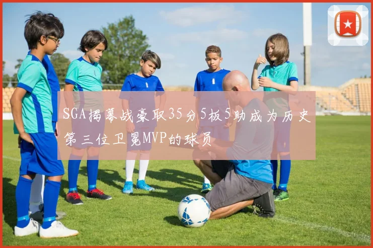 SGA揭幕战豪取35分5板5助成为历史第三位卫冕MVP的球员