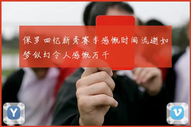 保罗回忆新秀赛季感慨时间流逝如梦似幻令人感慨万千