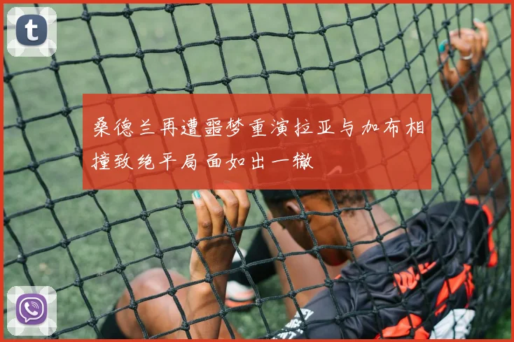 桑德兰再遭噩梦重演拉亚与加布相撞致绝平局面如出一辙