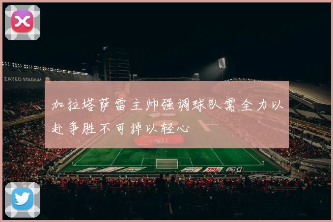 加拉塔萨雷主帅强调球队需全力以赴争胜不可掉以轻心