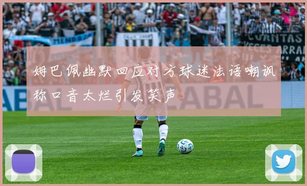 姆巴佩幽默回应对方球迷法语嘲讽称口音太烂引发笑声