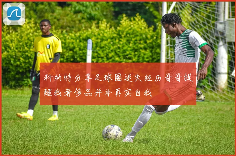 科纳特分享足球圈迷失经历哥哥提醒我奢侈品并非真实自我