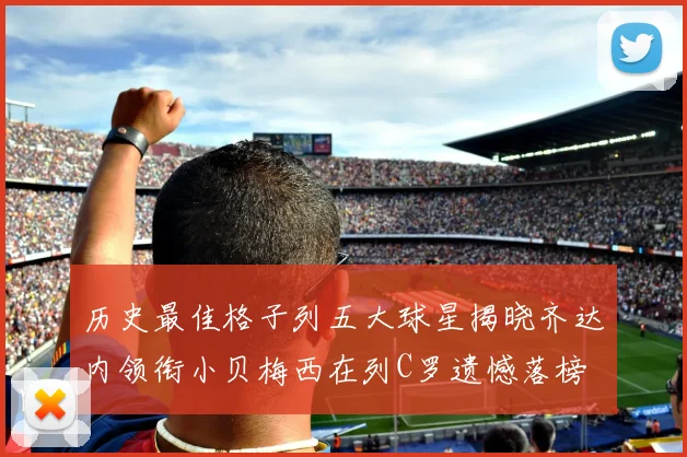 历史最佳格子列五大球星揭晓齐达内领衔小贝梅西在列C罗遗憾落榜