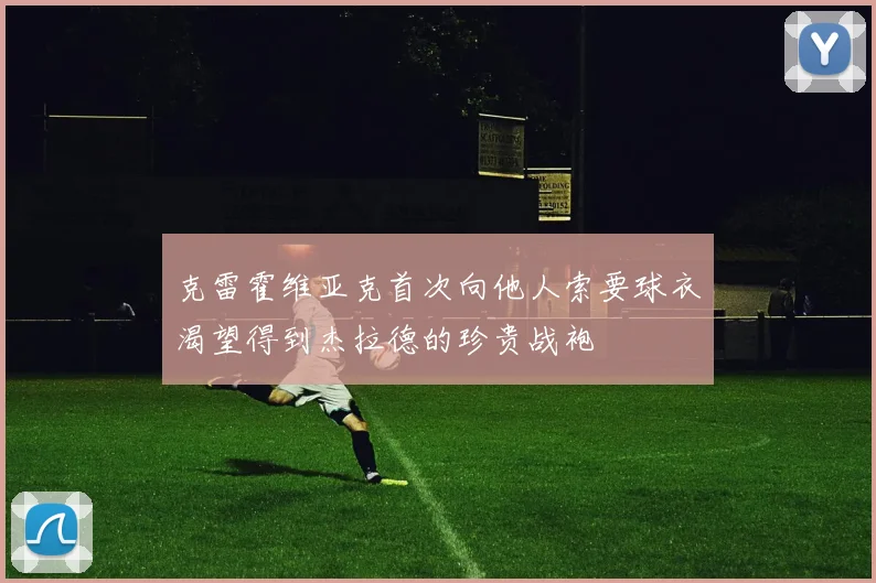 克雷霍维亚克首次向他人索要球衣渴望得到杰拉德的珍贵战袍