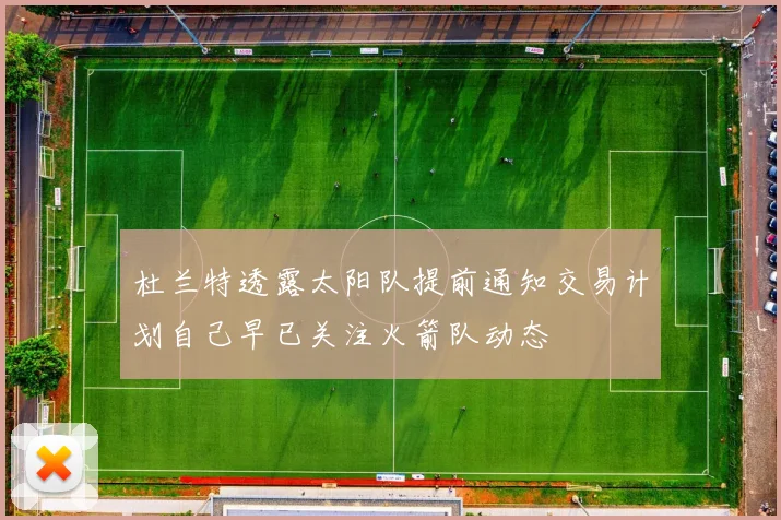 杜兰特透露太阳队提前通知交易计划自己早已关注火箭队动态