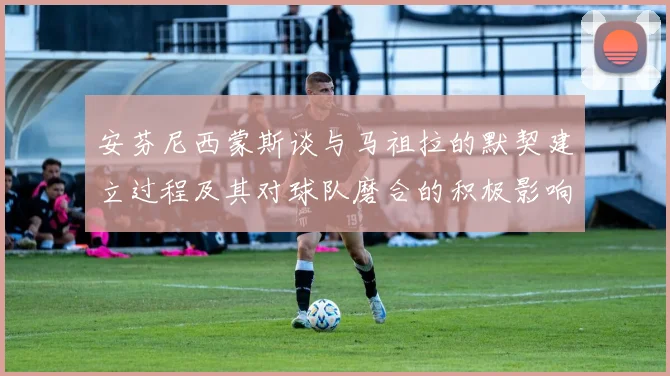 安芬尼西蒙斯谈与马祖拉的默契建立过程及其对球队磨合的积极影响