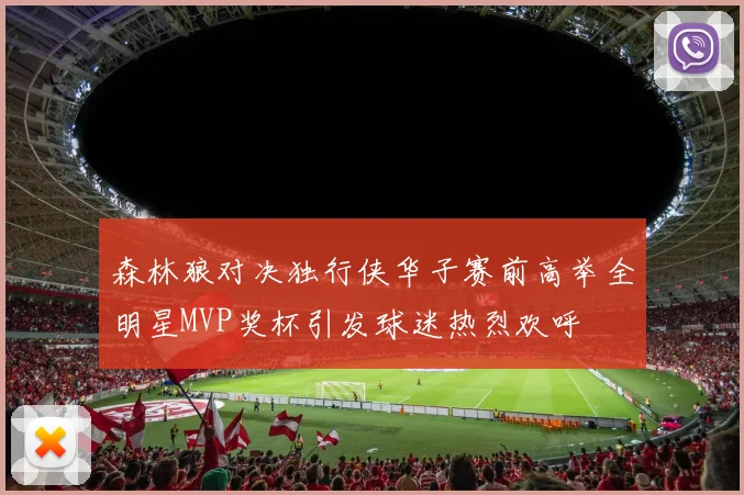 森林狼对决独行侠华子赛前高举全明星MVP奖杯引发球迷热烈欢呼