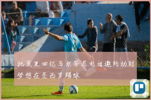 托莫里回忆马尔蒂尼电话邀约幼时梦想在圣西罗踢球