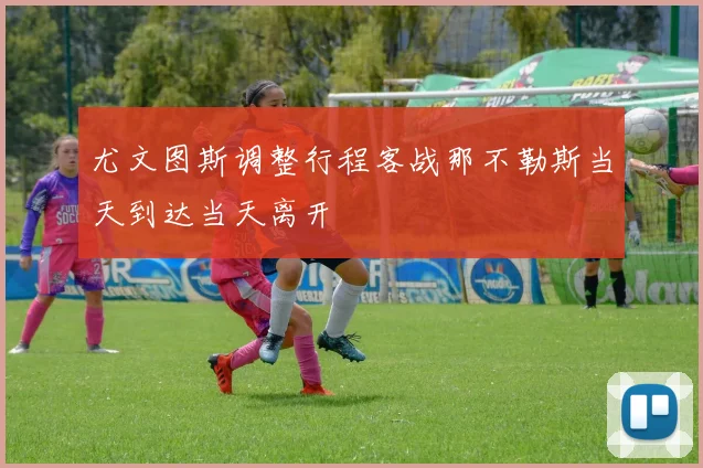尤文图斯调整行程客战那不勒斯当天到达当天离开