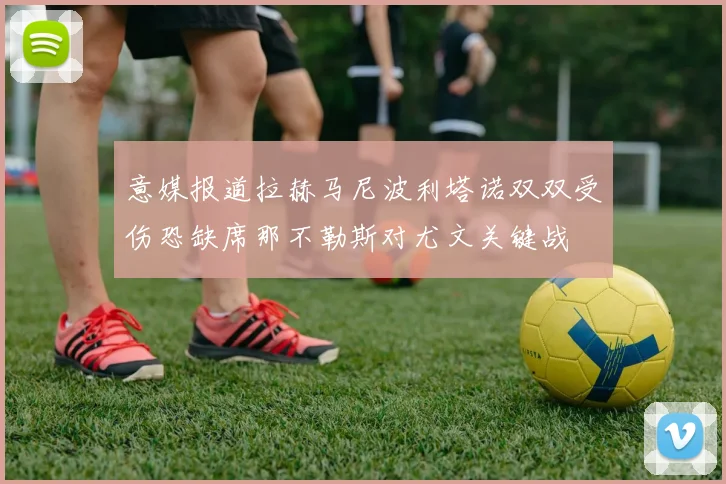 意媒报道拉赫马尼波利塔诺双双受伤恐缺席那不勒斯对尤文关键战
