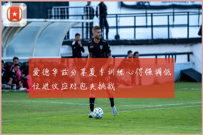 爱德华兹分享夏季训练心得强调低位进攻应对包夹挑战