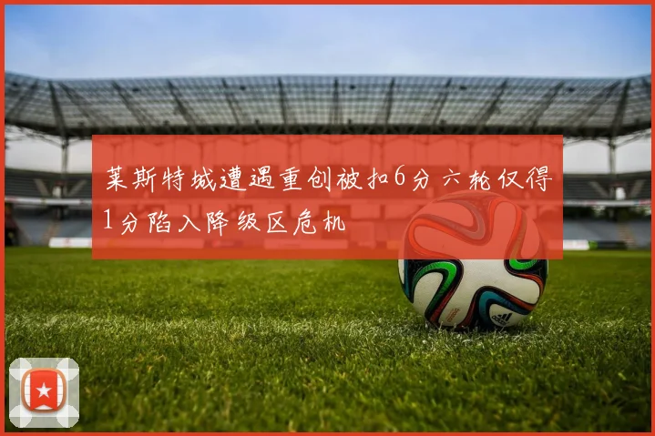 莱斯特城遭遇重创被扣6分六轮仅得1分陷入降级区危机