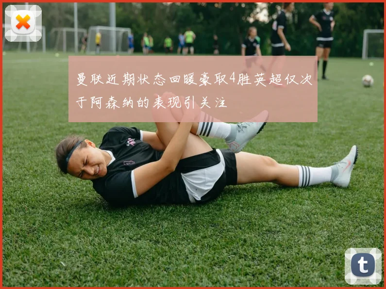 曼联近期状态回暖豪取4胜英超仅次于阿森纳的表现引关注