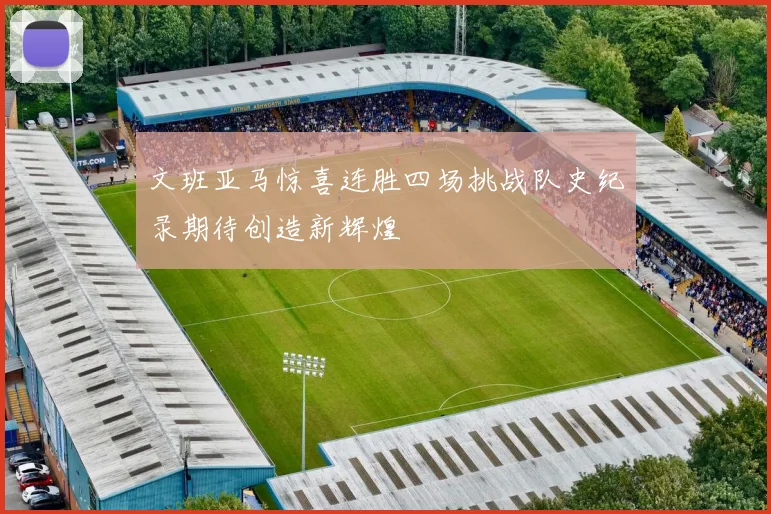 文班亚马惊喜连胜四场挑战队史纪录期待创造新辉煌