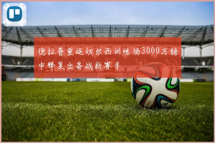 德拉普重返切尔西训练场3000万镑中锋复出备战新赛季