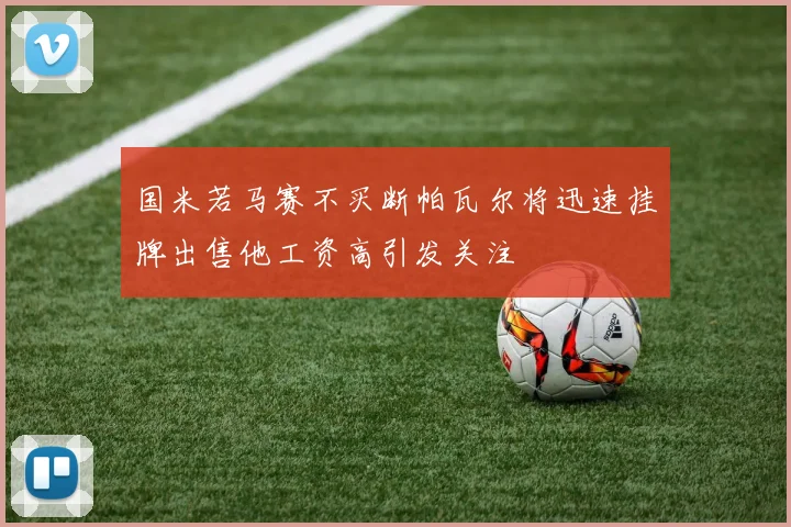 国米若马赛不买断帕瓦尔将迅速挂牌出售他工资高引发关注