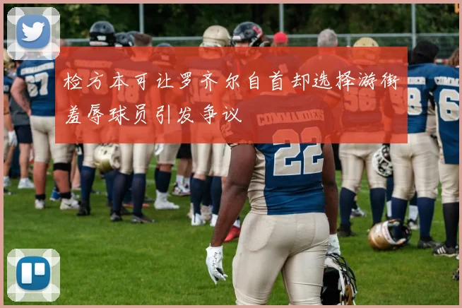 检方本可让罗齐尔自首却选择游街羞辱球员引发争议