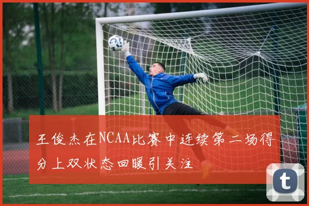 王俊杰在NCAA比赛中连续第二场得分上双状态回暖引关注