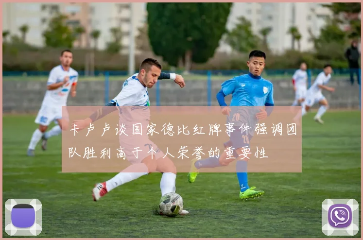 卡卢卢谈国家德比红牌事件强调团队胜利高于个人荣誉的重要性