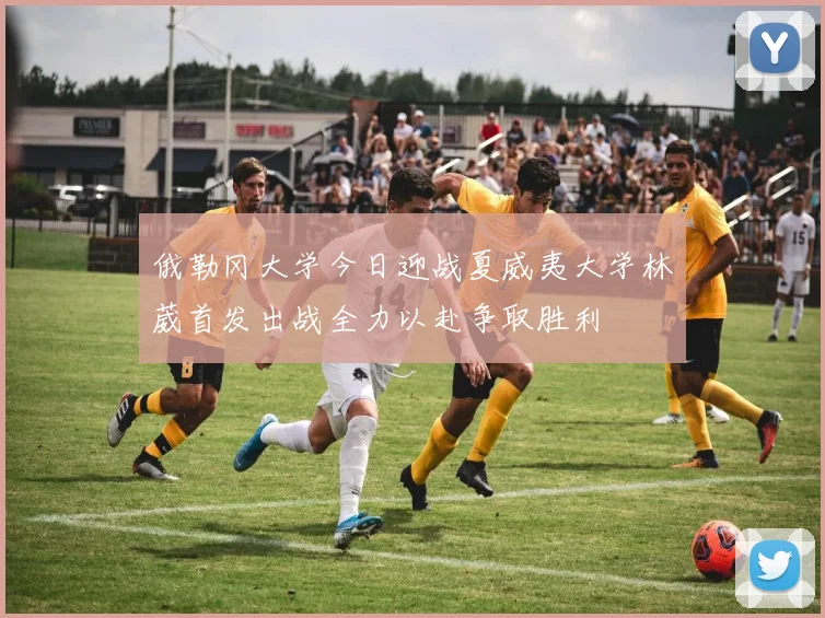 俄勒冈大学今日迎战夏威夷大学林葳首发出战全力以赴争取胜利