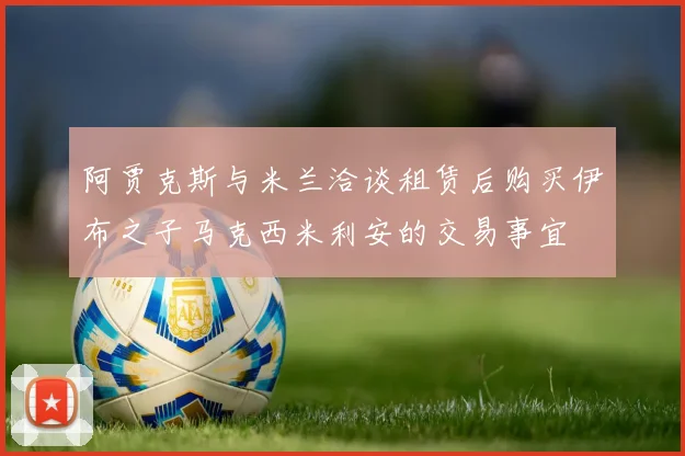 阿贾克斯与米兰洽谈租赁后购买伊布之子马克西米利安的交易事宜