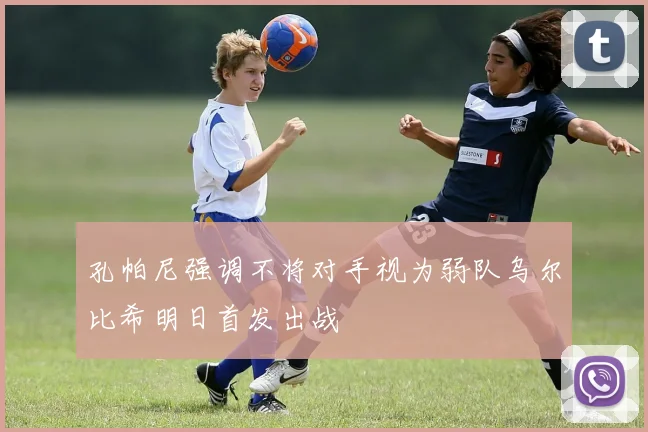 孔帕尼强调不将对手视为弱队乌尔比希明日首发出战