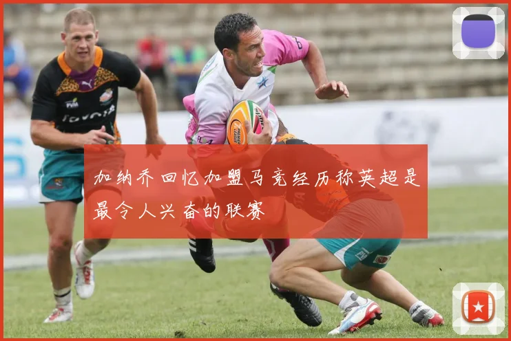 加纳乔回忆加盟马竞经历称英超是最令人兴奋的联赛