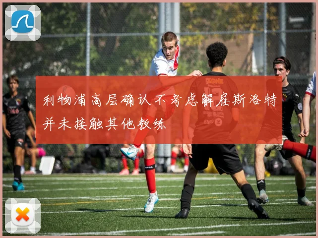利物浦高层确认不考虑解雇斯洛特并未接触其他教练