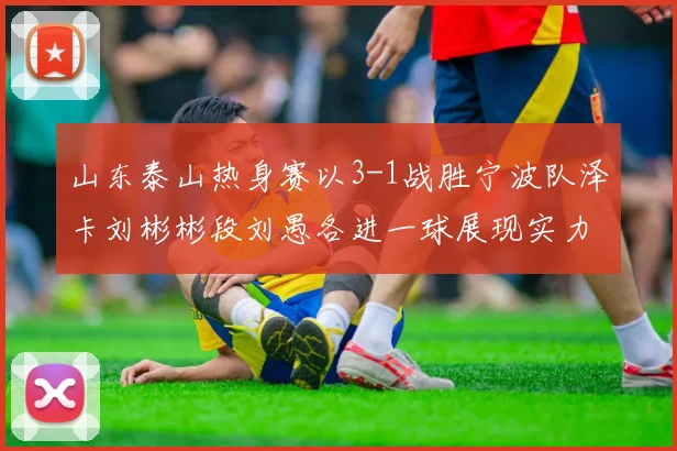 山东泰山热身赛以3-1战胜宁波队泽卡刘彬彬段刘愚各进一球展现实力