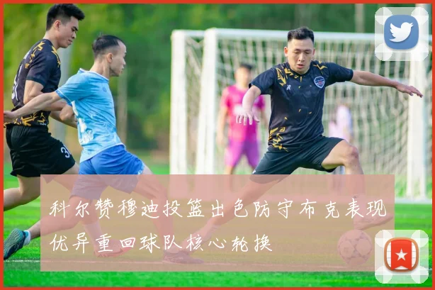 科尔赞穆迪投篮出色防守布克表现优异重回球队核心轮换