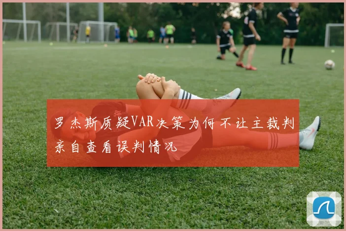罗杰斯质疑VAR决策为何不让主裁判亲自查看误判情况
