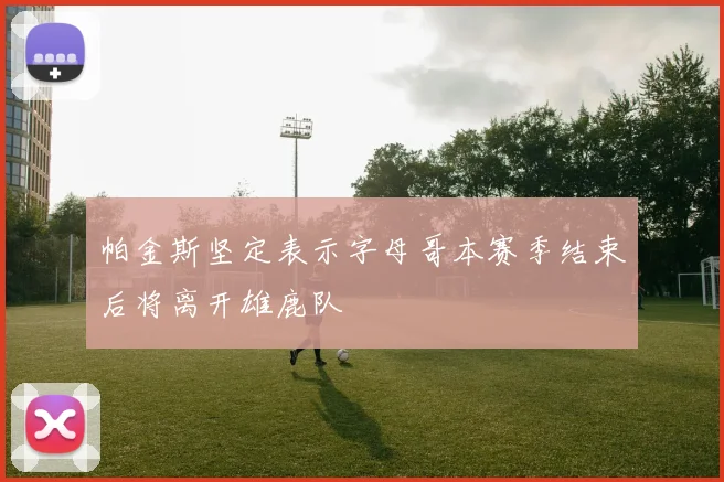帕金斯坚定表示字母哥本赛季结束后将离开雄鹿队