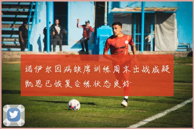 诺伊尔因病缺席训练周末出战成疑凯恩已恢复合练状态良好