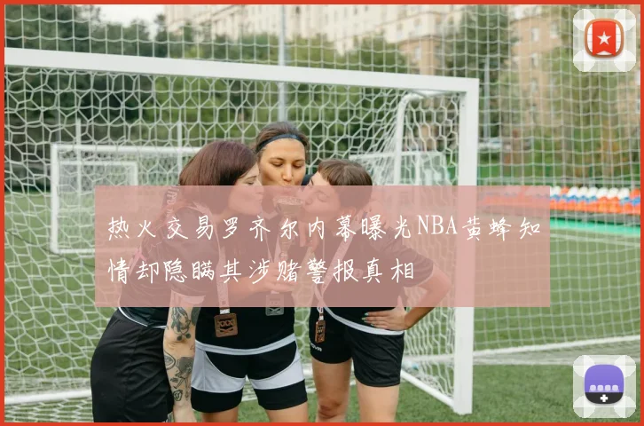 热火交易罗齐尔内幕曝光NBA黄蜂知情却隐瞒其涉赌警报真相