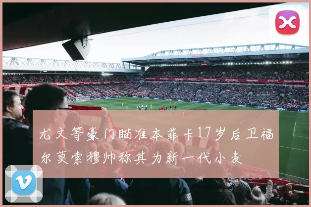 尤文等豪门瞄准本菲卡17岁后卫福尔莫索穆帅称其为新一代小麦