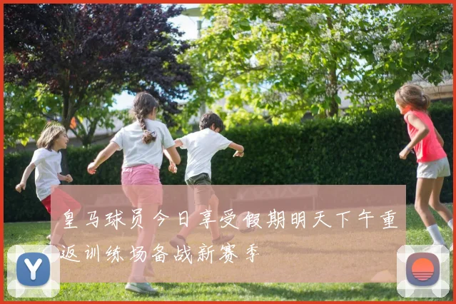皇马球员今日享受假期明天下午重返训练场备战新赛季