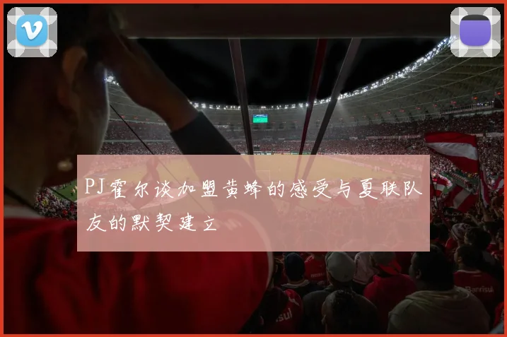 PJ霍尔谈加盟黄蜂的感受与夏联队友的默契建立