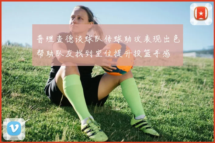 普理查德谈球队传球助攻表现出色帮助队友找到空位提升投篮手感