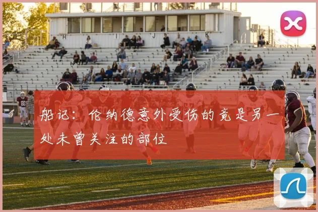船记：伦纳德意外受伤的竟是另一处未曾关注的部位